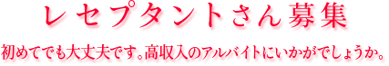 レセプタントさん募集：初めてでも大丈夫です。高収入のアルバイトにいかがでしょうか。