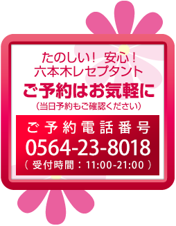 楽しい！安心！六本木レセプタント　ご予約はお気軽に。（当日予約もご確認ください）　ご予約受付番号0564-23-8018　受付時間11：00-20：00