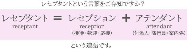 レセプタントという言葉をご存知ですか？レセプタント＝レセプション＋アテンダント　という造語です。