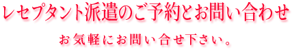 レセプタント派遣のご予約とお問合せ　お気軽にお問い合せ下さい。